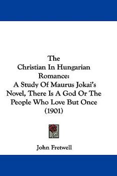 Hardcover The Christian In Hungarian Romance: A Study Of Maurus Jokai's Novel, There Is A God Or The People Who Love But Once (1901) Book