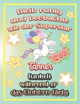 Bleib ruhig und beobachte wie Superstar Tanner funkelt während sie das Einhorn färbt: Geschenkidee für Tanner (German Edition)