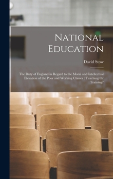 National Education: The Duty of England in Regard to the Moral and Intellectual Elevation of the Poor and Working Classes: Teaching Or Tra
