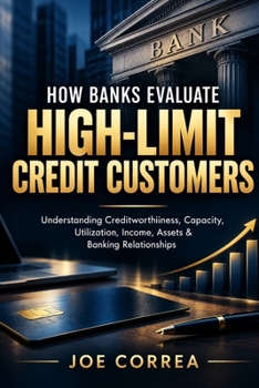How Banks Evaluate High-Limit Credit Customers: Understanding Creditworthiness, Capacity, Utilization, Income, Assets & Banking Relationships (Banking Relationships & High Credit Limits)