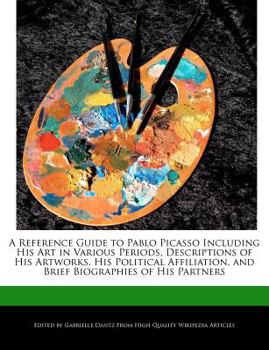 Paperback A Reference Guide to Pablo Picasso Including His Art in Various Periods, Descriptions of His Artworks, His Political Affiliation, and Brief Biographie Book