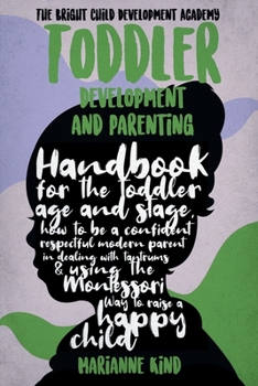 Toddler Development and Parenting: Handbook for The Toddler Age and Stage, How to Be a Confident Respectful Modern Parent in Dealing With Tantrums & Using The Montessori Way To Raise a Happy Child