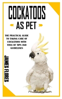 Paperback Cockatoos as Pet: The Practical Guide to Taking Care Of Cockatoos with Tons of Tips and Guidelines Book