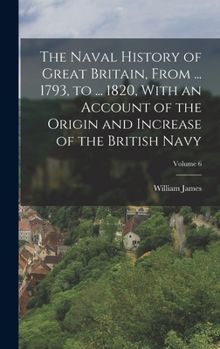 Hardcover The Naval History of Great Britain, From ... 1793, to ... 1820, With an Account of the Origin and Increase of the British Navy; Volume 6 Book