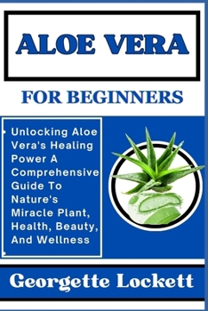 Paperback Aloe Vera for Beginners: Unlocking Aloe Vera's Healing Power A Comprehensive Guide To Nature's Miracle Plant, Health, Beauty, And Wellness Book