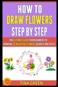 Paperback How To Draw Flowers Step By Step: The Ultimate Guide For Beginners To Drawing 29 Beautiful Flowers Quickly And Easily. Book