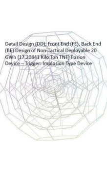 Paperback Detail Design (DD), Front End (FE), Back End (BE) Design of Non-Tactical Deployable 20 GWh (17.20841 Kilo Ton TNT) Fusion Device - Trigger: Implosion Book
