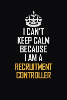 I Can't Keep Calm Because I Am A Recruitment Controller: Motivational Career Pride Quote 6x9 Blank Lined Job Inspirational Notebook Journal