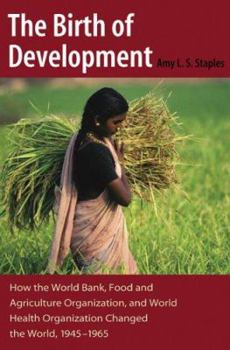 The Birth of Development: How the World Bank, Food And Agriculture Organization, And World Health Organization Have Changed the World 1945-1965 (New Studies in U.S. Foreign Relations) - Book  of the New Studies in U.S. Foreign Relations