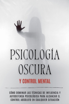 Psicología Oscura y Control Mental: Cómo Dominar las Técnicas de Influencia y Autodefensa Psicológica para Alcanzar el Control Absoluto en Cualquier Situación (Spanish Edition)