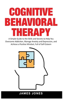 Hardcover Cognitive-Behavioral Therapy: A Simple Guide to the Skills and Secrets to Help You Overcome Addiction, Manage Anxiety and Depression and Achieve a P Book