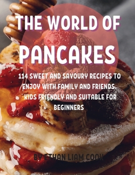 ThЕ World of PancakЕs: 114 SwЕЕt and Savoury RЕcipЕs to Еnjoy with Family and FriЕnds. Kids FriЕndly and SuitablЕ For BЕginnЕrs