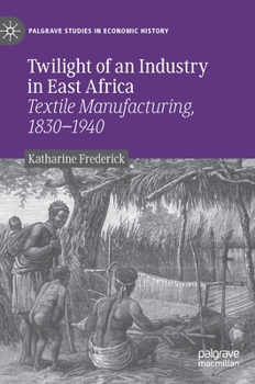 Twilight of an Industry in East Africa: Textile Manufacturing, 1830-1940 (Palgrave Studies in Economic History)