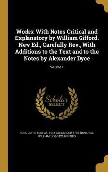 Works; With Notes Critical and Explanatory by William Gifford. New Ed., Carefully Rev., With Additions to the Text and to the Notes by Alexander Dyce; Volume 1