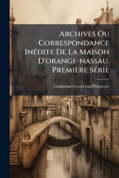 Paperback Archives Ou Correspondance Inédite De La Maison D'orange-nassau. Première Série: 1572-1574... [French] Book