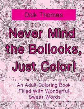 Never Mind the Bollocks, Just Color!: An Adult Coloring Book Filled with Wonderful Swear Words