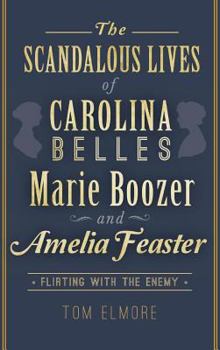 Hardcover The Scandalous Lives of Carolina Belles Marie Boozer and Amelia Feaster: Flirting with the Enemy Book