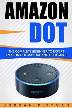 Paperback Amazon Dot: The Complete Beginner to Expert Amazon Dot Manual and User Guide Book