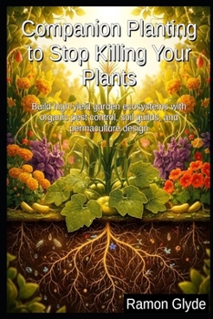 Companion Planting to Stop Killing Your Plants: Build high-yield garden ecosystems with organic pest control, soil guilds, and permaculture design