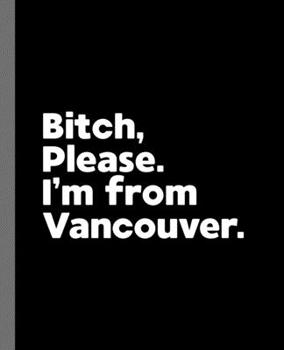 Paperback Bitch, Please. I'm From Vancouver.: A Politically Incorrect Composition Book for a Native Vancouver, British Columbia BC Canada Resident Book