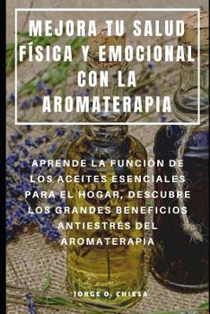 Paperback Mejora Tu Salud Física Y Emocional Con La Aromaterapia: Aprende La Función de Los Aceites Esenciales Para El Hogar, Descubre Los Grandes Beneficios An [Spanish] Book