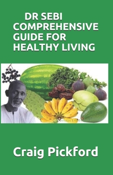 Dr Sebi Comprehensive Guide for Healthy Living: The Perfect Guide To Healthy Living And Follow Dr. Sebi Way