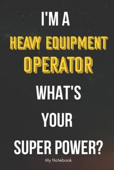 I AM A Heavy Equipment Operator WHAT IS YOUR SUPER POWER? Notebook  Gift: Lined Notebook  / Journal Gift, 120 Pages, 6x9, Soft Cover, Matte Finish