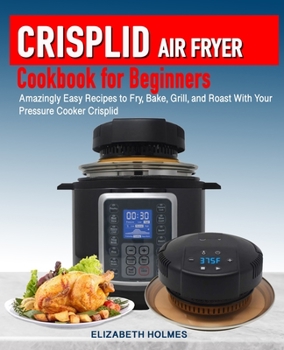 Paperback Crisplid Air Fryer Cookbook for Beginners: Amazingly Easy Recipes to Fry, Bake, Grill, and Roast with Your Pressure Cooker Crisplid (Recipe Book) Book