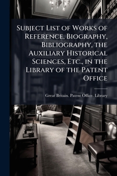 Subject List of Works of Reference, Biography, Bibliography, the Auxiliary Historical Sciences, Etc., in the Library of the Patent Office