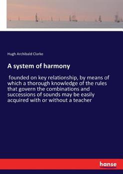 Paperback A system of harmony: founded on key relationship, by means of which a thorough knowledge of the rules that govern the combinations and succ Book