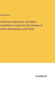 Hardcover Testimony Taken by the Joint Select Committee to Inquire into the Condition of Affairs Miscellaneous and Florida Book