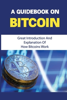Paperback A Guidebook On Bitcoin: Great Introduction And Explanation Of How Bitcoins Work: Tips For Trading Bitcoin Book