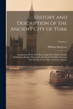 History and Description of the Ancient City of York; Comprising All the Most Interesting Information, Already Published in Drake's Eboracum; Enriched