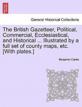 Paperback The British Gazetteer, Political, Commercial, Ecclesiastical, and Historical ... Illustrated by a full set of county maps, etc. [With plates.] Book