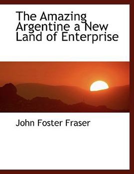 The Amazing Argentine a New Land of Enterprise