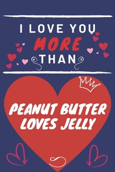 I Love You More Than Peanut Butter Loves Jelly: Perfect Valentines Day Gift | Blank Lined Notebook Journal | 120 Pages 6 x 9 Format | Funny and Cheeky