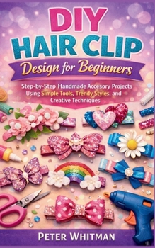 DIY hair clip Design for beginners: Step-by-Step Handmade Accessory Projects Using Simple Tools, Trendy Styles, and Creative Techniques