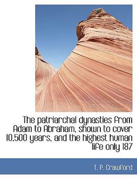 Paperback The Patriarchal Dynasties from Adam to Abraham, Shown to Cover 10,500 Years, and the Highest Human Life Only 187 Book