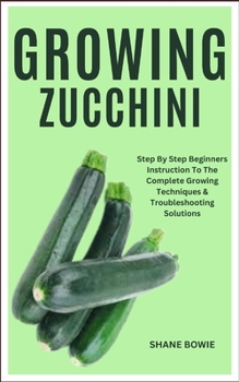 Paperback Growing Zucchini: Step By Step Beginners Instruction To The Complete Growing Techniques & Troubleshooting Solutions Book