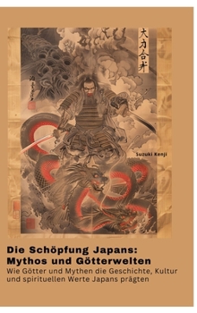 Die Schöpfung Japans: Mythos und Götterwelten: Wie Götter und Mythen die Geschichte, Kultur und spirituellen Werte Japans prägten (German Edition)