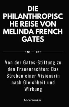 Die philanthropische Reise von Melinda French Gates: Von der Gates-Stiftung zu den Frauenrechten: Das Streben einer Visionärin nach Gleichheit und Wirkung (German Edition)