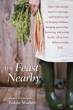 Hardcover The Feast Nearby: How I Lost My Job, Buried a Marriage, and Found My Way by Keeping Chickens, Foraging, Preserving, Bartering, and Eatin Book
