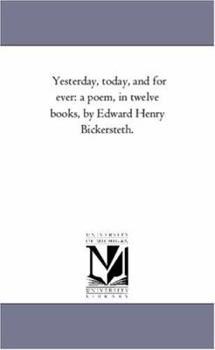 Yesterday, today, and for ever: a poem, in twelve books, by Edward Henry Bickersteth.