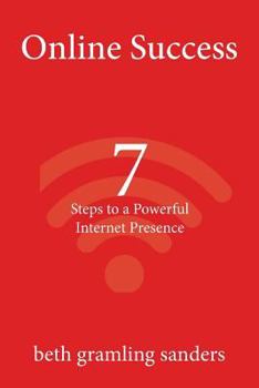 Online Success: 7 Steps to a Powerful Internet Presence: What Small Organizations, Entrepreneurs, Freelancers, Writers, and Business Owners Need to Know about Building an Effective Online Presence.