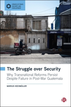 Hardcover The Struggle Over Security: Why Transnational Reforms Persist Despite Failure in Post-War Guatemala (Spaces of Peace, Security and Development) Book