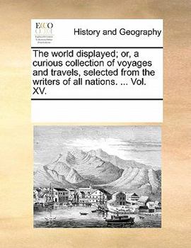 The world displayed; or, a curious collection of voyages and travels, selected from the writers of all nations. ... Vol. XV.