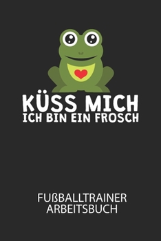 Küss mich ich bin ein Frosch - Fußballtrainer Arbeitsbuch: Dokumentiere deine Spielerleistungen für die stetige Verbesserungen deines gesamten Teams! (German Edition)