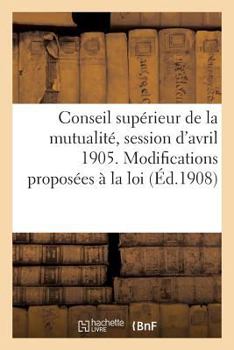 Paperback Conseil Supérieur de la Mutualité, Session d'Avril 1905. Modifications Proposées À La Loi [French] Book