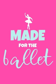 Made For The Ballet: Blank Lined Notebook Journal: Gifts For Ballet Dancers Dance Team Squad Prima Ballerina Girls Her 6x9 | 110 Blank  Pages | Plain White Paper | Soft Cover Book