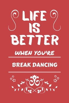 Life Is Better When You're Break Dancing: Perfect Gag Gift For A Lover Of Break Dancing | Blank Lined Notebook Journal | 100 Pages 6 X 9 Format | Office Humour And Banter |